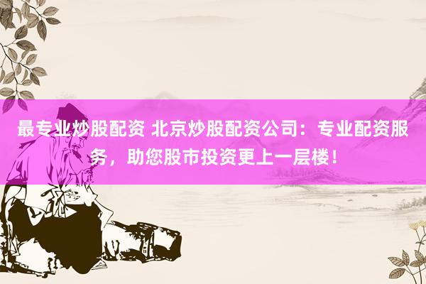 最专业炒股配资 北京炒股配资公司：专业配资服务，助您股市投资更上一层楼！