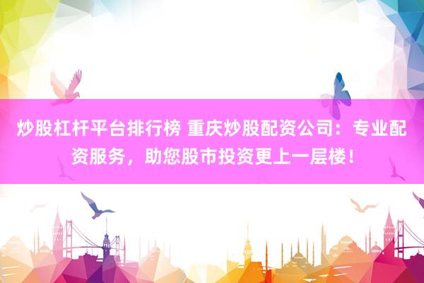 炒股杠杆平台排行榜 重庆炒股配资公司：专业配资服务，助您股市投资更上一层楼！