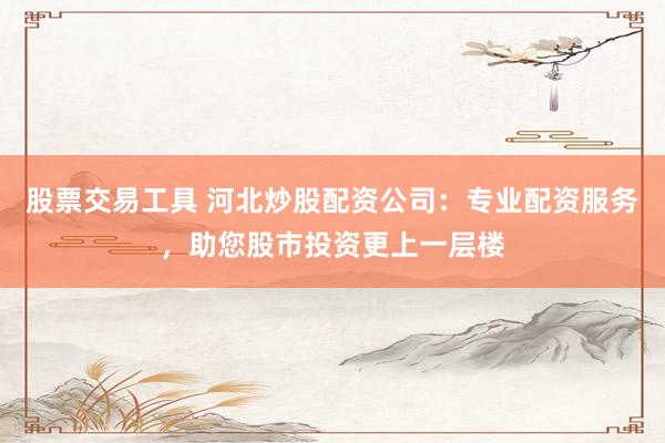 股票交易工具 河北炒股配资公司：专业配资服务，助您股市投资更上一层楼