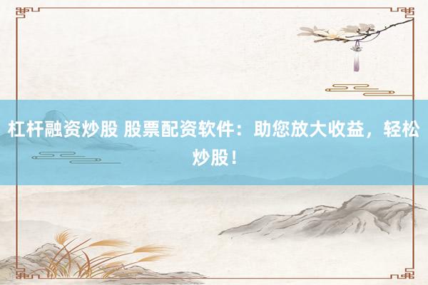 杠杆融资炒股 股票配资软件：助您放大收益，轻松炒股！
