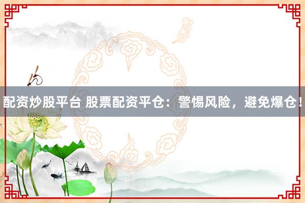 配资炒股平台 股票配资平仓：警惕风险，避免爆仓！
