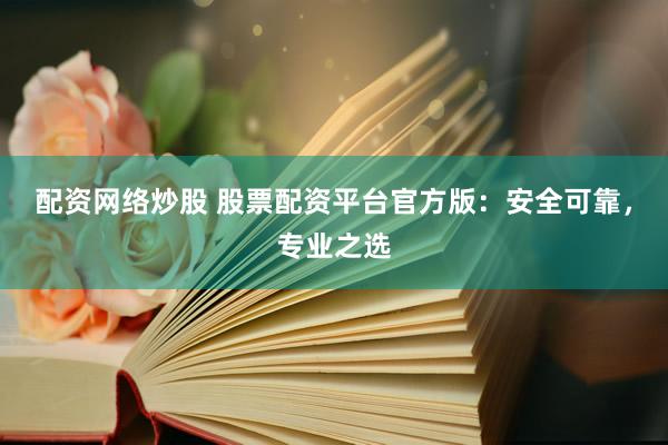 配资网络炒股 股票配资平台官方版：安全可靠，专业之选