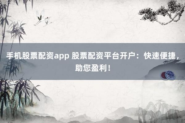 手机股票配资app 股票配资平台开户：快速便捷，助您盈利！