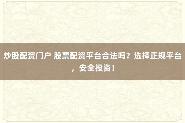 炒股配资门户 股票配资平台合法吗？选择正规平台，安全投资！