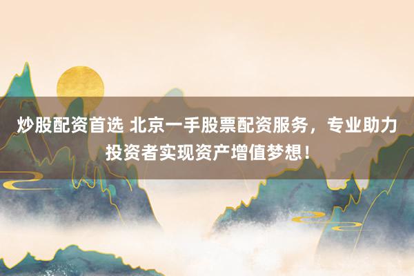 炒股配资首选 北京一手股票配资服务，专业助力投资者实现资产增值梦想！