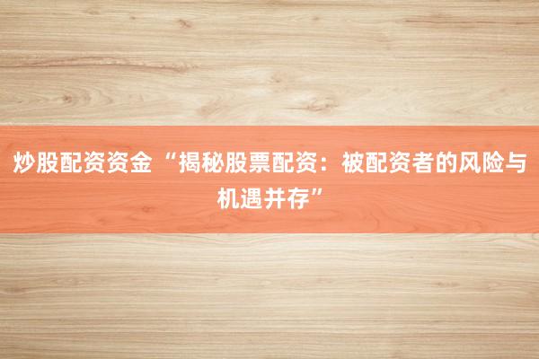 炒股配资资金 “揭秘股票配资：被配资者的风险与机遇并存”