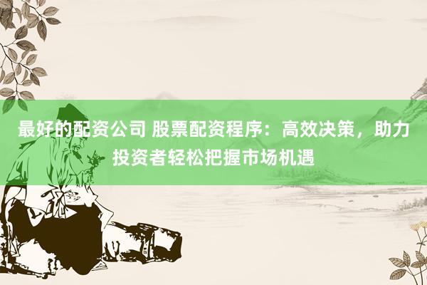 最好的配资公司 股票配资程序：高效决策，助力投资者轻松把握市场机遇