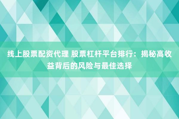 线上股票配资代理 股票杠杆平台排行：揭秘高收益背后的风险与最佳选择