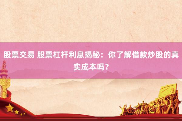 股票交易 股票杠杆利息揭秘：你了解借款炒股的真实成本吗？