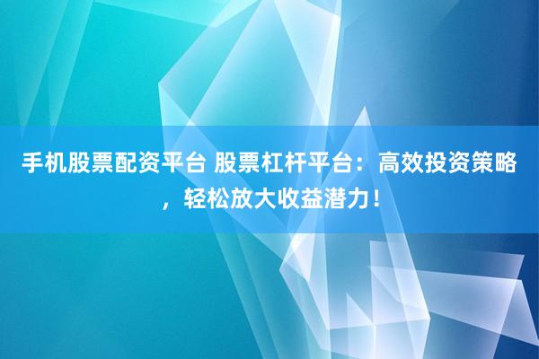 手机股票配资平台 股票杠杆平台：高效投资策略，轻松放大收益潜力！