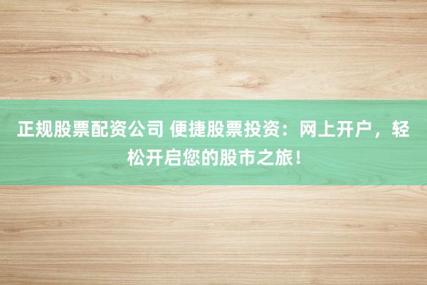 正规股票配资公司 便捷股票投资：网上开户，轻松开启您的股市之旅！