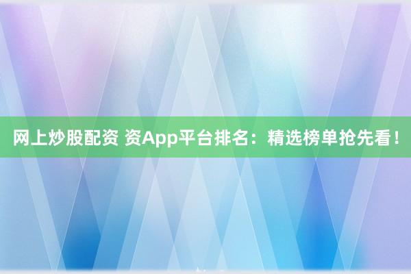 网上炒股配资 资App平台排名：精选榜单抢先看！