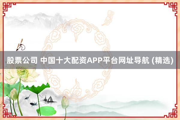 股票公司 中国十大配资APP平台网址导航 (精选)
