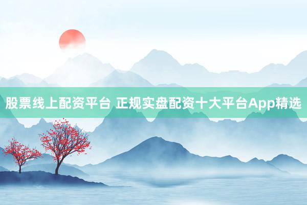 股票线上配资平台 正规实盘配资十大平台App精选
