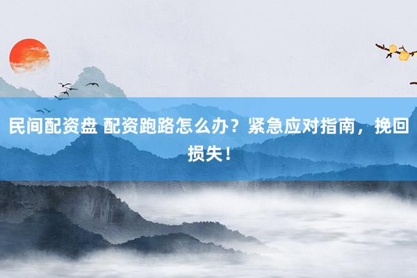 民间配资盘 配资跑路怎么办？紧急应对指南，挽回损失！