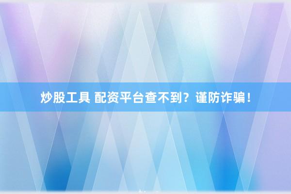 炒股工具 配资平台查不到？谨防诈骗！