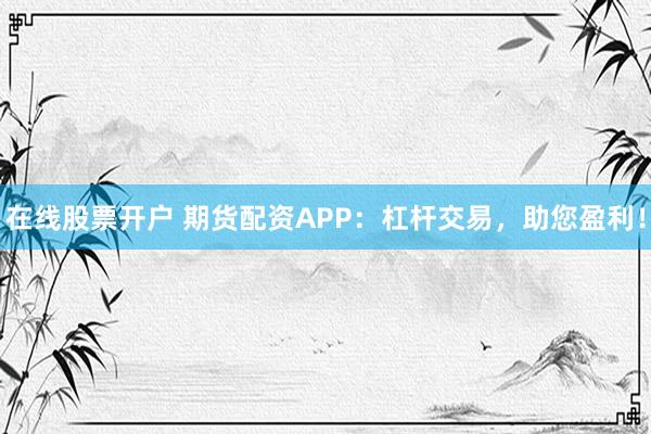 在线股票开户 期货配资APP：杠杆交易，助您盈利！