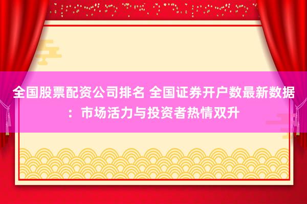 全国股票配资公司排名 全国证券开户数最新数据：市场活力与投资者热情双升