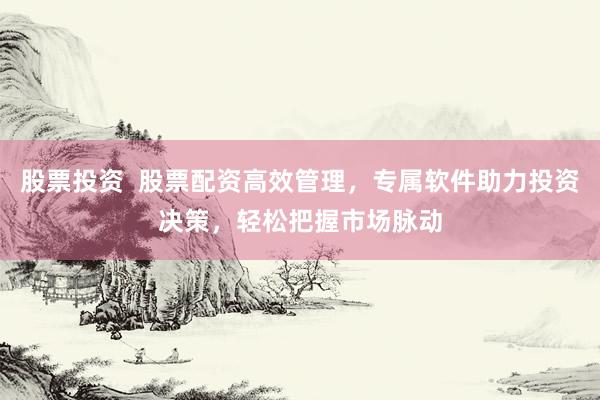 股票投资  股票配资高效管理，专属软件助力投资决策，轻松把握市场脉动