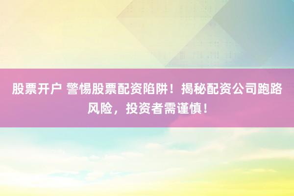 股票开户 警惕股票配资陷阱！揭秘配资公司跑路风险，投资者需谨慎！