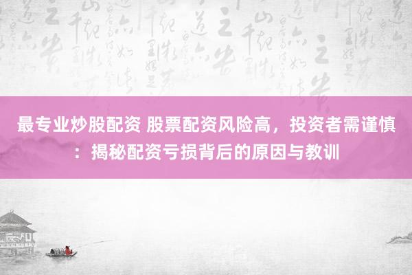 最专业炒股配资 股票配资风险高，投资者需谨慎：揭秘配资亏损背后的原因与教训