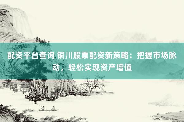 配资平台查询 铜川股票配资新策略：把握市场脉动，轻松实现资产增值