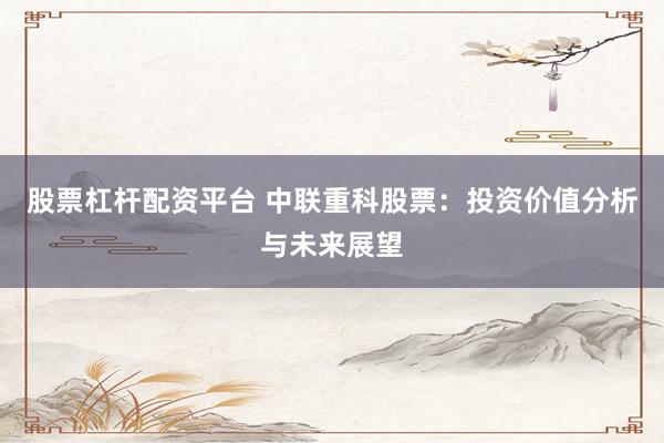 股票杠杆配资平台 中联重科股票：投资价值分析与未来展望