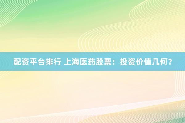 配资平台排行 上海医药股票：投资价值几何？