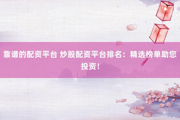靠谱的配资平台 炒股配资平台排名：精选榜单助您投资！
