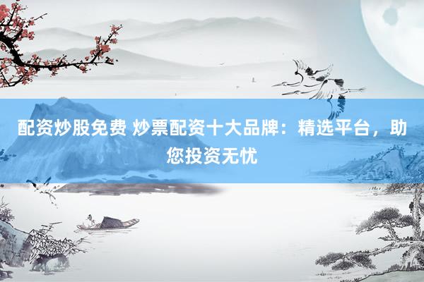 配资炒股免费 炒票配资十大品牌：精选平台，助您投资无忧