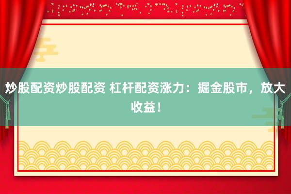 炒股配资炒股配资 杠杆配资涨力：掘金股市，放大收益！