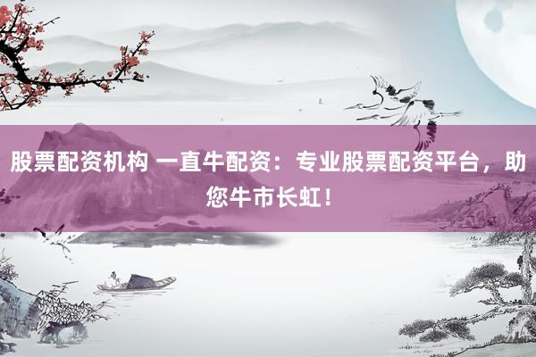 股票配资机构 一直牛配资：专业股票配资平台，助您牛市长虹！