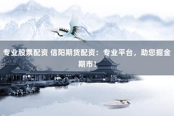 专业股票配资 信阳期货配资：专业平台，助您掘金期市！