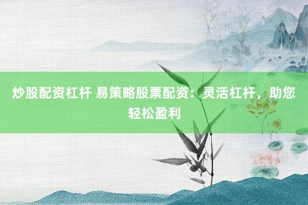炒股配资杠杆 易策略股票配资：灵活杠杆，助您轻松盈利