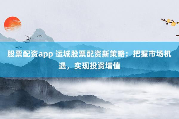 股票配资app 运城股票配资新策略：把握市场机遇，实现投资增值