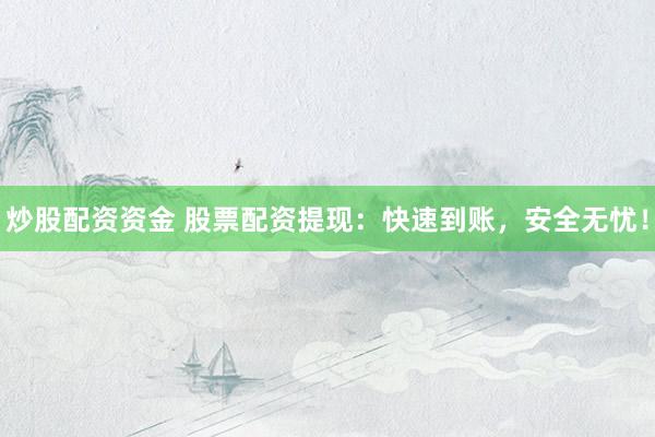 炒股配资资金 股票配资提现：快速到账，安全无忧！
