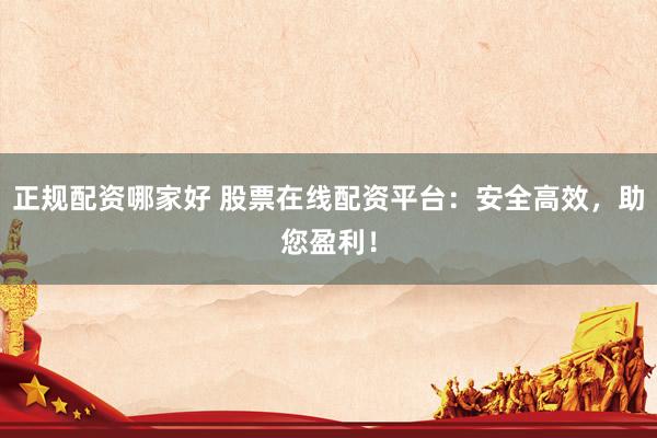 正规配资哪家好 股票在线配资平台：安全高效，助您盈利！