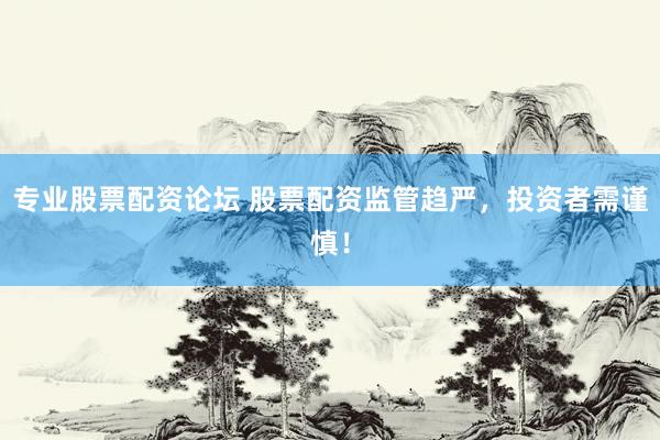专业股票配资论坛 股票配资监管趋严，投资者需谨慎！