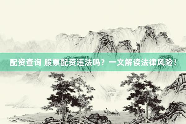 配资查询 股票配资违法吗？一文解读法律风险！