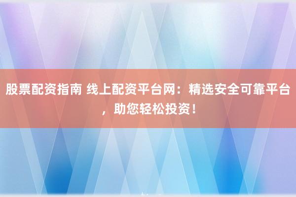 股票配资指南 线上配资平台网：精选安全可靠平台，助您轻松投资！