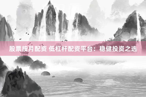 股票按月配资 低杠杆配资平台：稳健投资之选