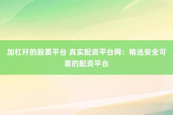 加杠杆的股票平台 真实配资平台网：精选安全可靠的配资平台