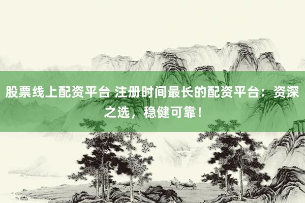 股票线上配资平台 注册时间最长的配资平台：资深之选，稳健可靠！