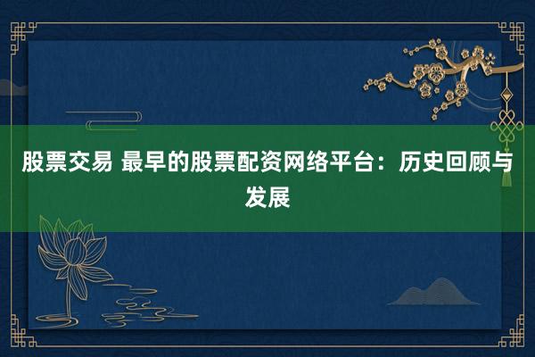 股票交易 最早的股票配资网络平台：历史回顾与发展
