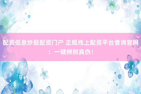 配资低息炒股配资门户 正规线上配资平台查询官网：一键辨别真伪！