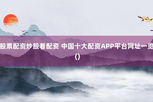 股票配资炒股看配资 中国十大配资APP平台网址一览 ()