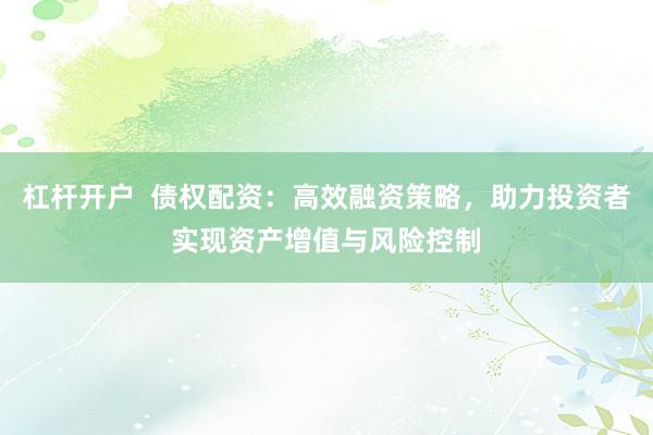 杠杆开户  债权配资：高效融资策略，助力投资者实现资产增值与风险控制