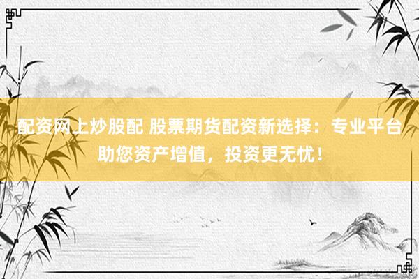 配资网上炒股配 股票期货配资新选择：专业平台助您资产增值，投资更无忧！