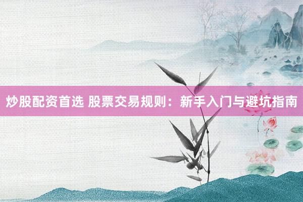 炒股配资首选 股票交易规则：新手入门与避坑指南