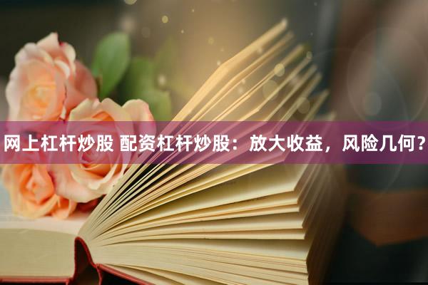 网上杠杆炒股 配资杠杆炒股：放大收益，风险几何？